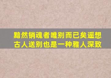 黯然销魂者唯别而已矣遥想古人送别也是一种雅人深致