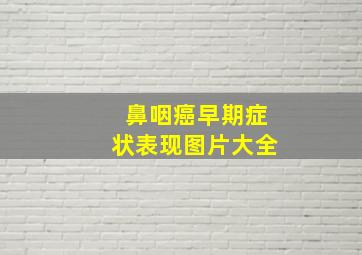 鼻咽癌早期症状表现图片大全