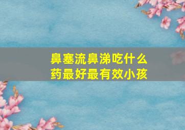 鼻塞流鼻涕吃什么药最好最有效小孩