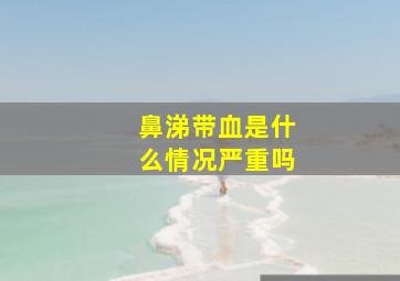 鼻涕带血是什么情况严重吗