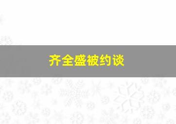 齐全盛被约谈