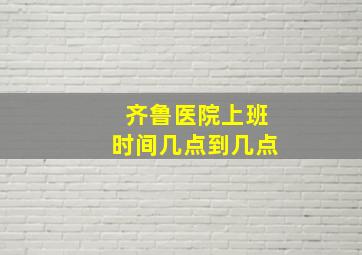 齐鲁医院上班时间几点到几点