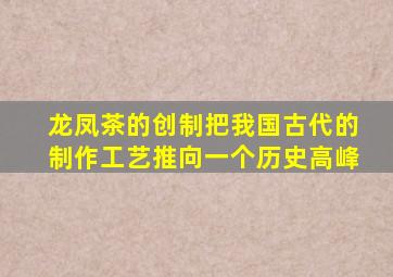 龙凤茶的创制把我国古代的制作工艺推向一个历史高峰