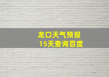 龙口天气预报15天查询百度