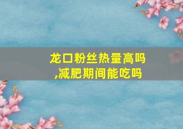 龙口粉丝热量高吗,减肥期间能吃吗