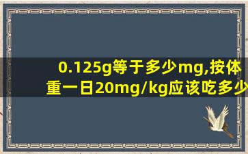 0.125g等于多少mg,按体重一日20mg/kg应该吃多少