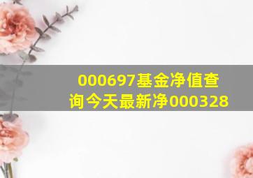 000697基金净值查询今天最新净000328