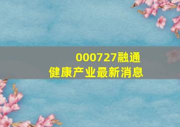 000727融通健康产业最新消息