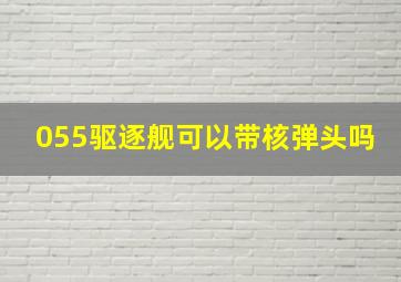 055驱逐舰可以带核弹头吗