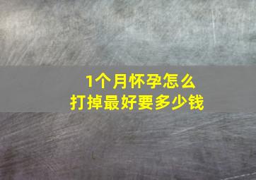 1个月怀孕怎么打掉最好要多少钱