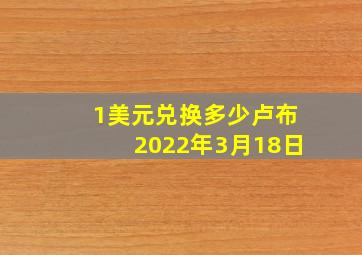 1美元兑换多少卢布2022年3月18日