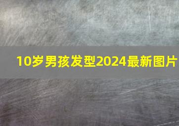 10岁男孩发型2024最新图片