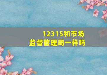 12315和市场监督管理局一样吗