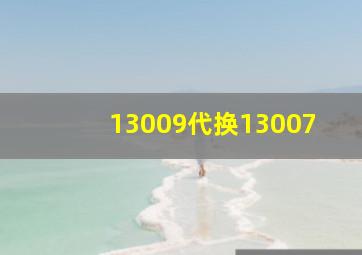 13009代换13007