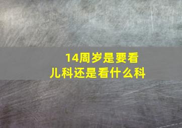 14周岁是要看儿科还是看什么科