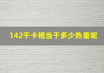 142千卡相当于多少热量呢