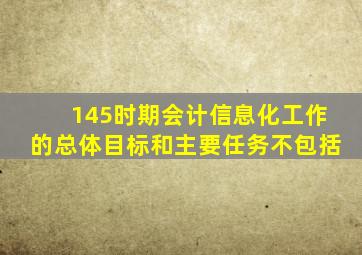 145时期会计信息化工作的总体目标和主要任务不包括