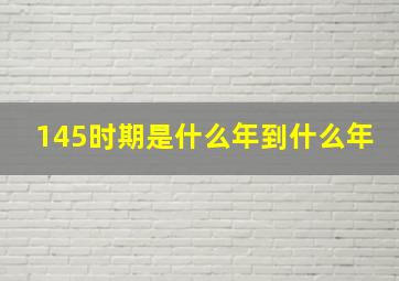 145时期是什么年到什么年