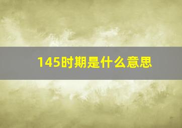 145时期是什么意思