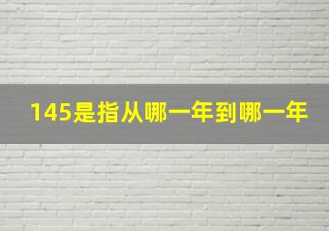 145是指从哪一年到哪一年