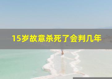 15岁故意杀死了会判几年