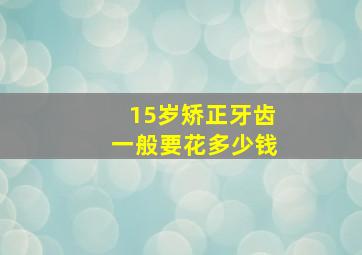 15岁矫正牙齿一般要花多少钱