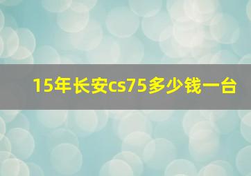 15年长安cs75多少钱一台