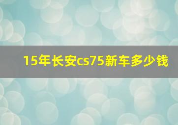 15年长安cs75新车多少钱