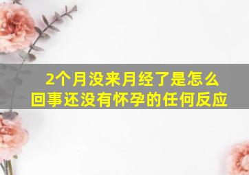 2个月没来月经了是怎么回事还没有怀孕的任何反应