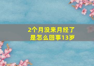 2个月没来月经了是怎么回事13岁