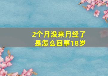 2个月没来月经了是怎么回事18岁