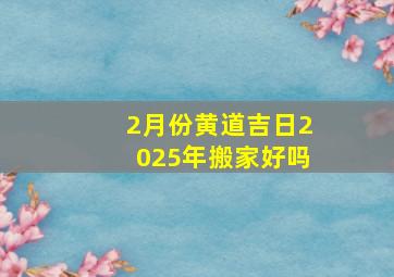 2月份黄道吉日2025年搬家好吗