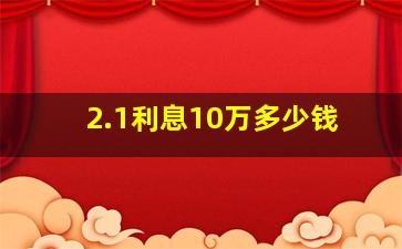 2.1利息10万多少钱