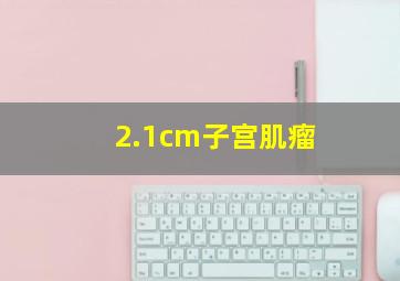 2.1cm子宫肌瘤