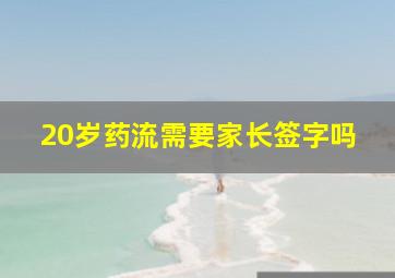 20岁药流需要家长签字吗