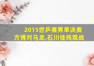 2015世乒赛男单决赛方博对马龙,石川佳纯观战