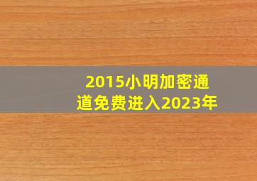 2015小明加密通道免费进入2023年