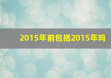 2015年前包括2015年吗