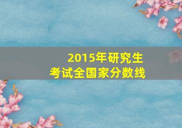 2015年研究生考试全国家分数线