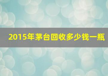 2015年茅台回收多少钱一瓶