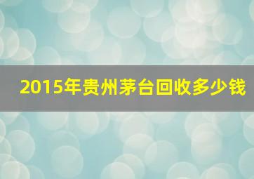 2015年贵州茅台回收多少钱