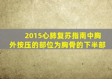 2015心肺复苏指南中胸外按压的部位为胸骨的下半部