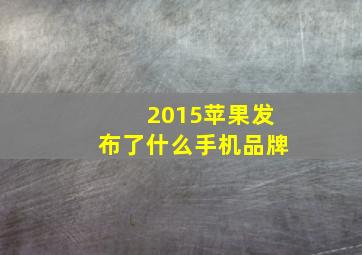 2015苹果发布了什么手机品牌