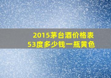 2015茅台酒价格表53度多少钱一瓶黄色