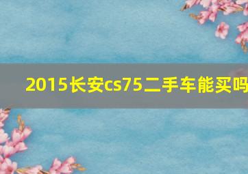 2015长安cs75二手车能买吗