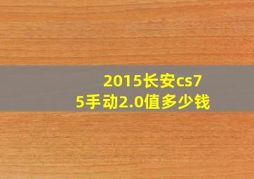 2015长安cs75手动2.0值多少钱