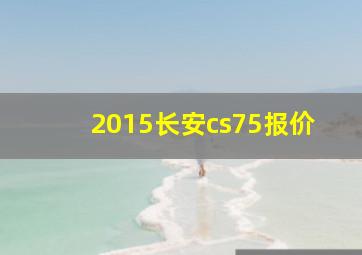 2015长安cs75报价