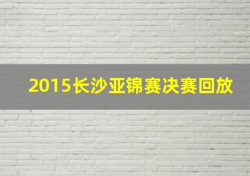 2015长沙亚锦赛决赛回放