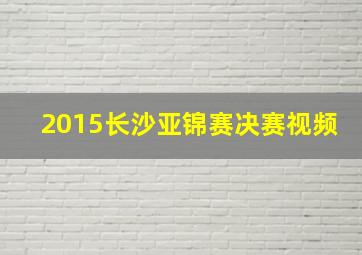 2015长沙亚锦赛决赛视频