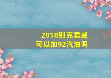 2018别克君威可以加92汽油吗